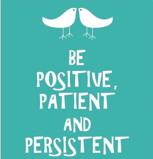 Be positive, patient, and persistent