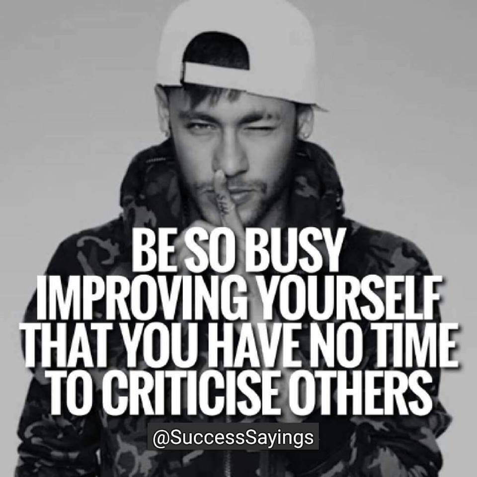 Be so busy Improving your self that you have no time to criticize others.