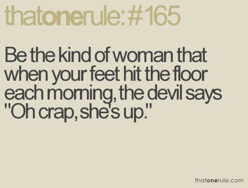 Be the kind of woman who, when your feet hit the floor each morning, the devil says Oh, no! She's up. Joanne Clancy