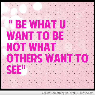 Be what you want to be not what others want to see