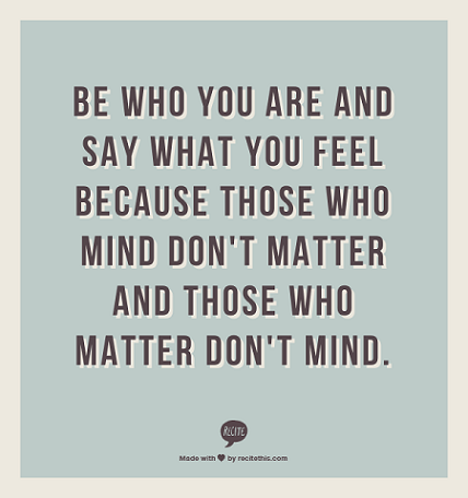 Be who you are and say what you feel because those who mind don’t matter and those who matter don’t mind