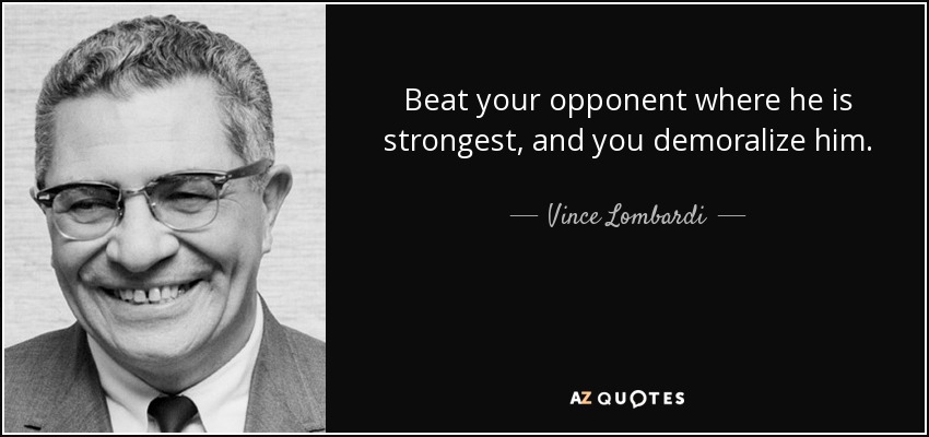 Beat your opponent where he is strongest, and you demoralize him. Vince Lombardi