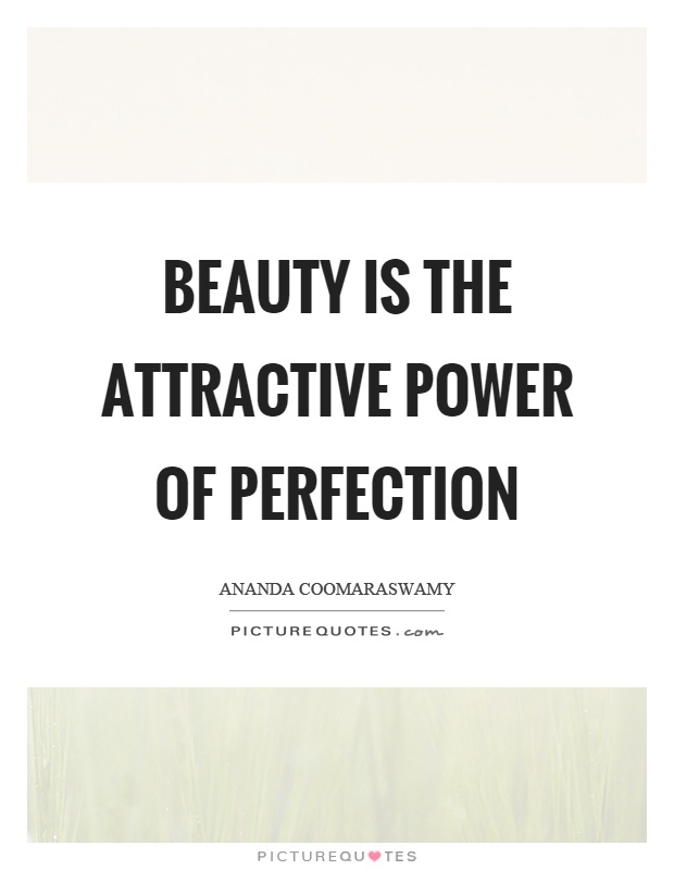 Beauty is the attractive power of perfection. Ananda Coomaraswamy