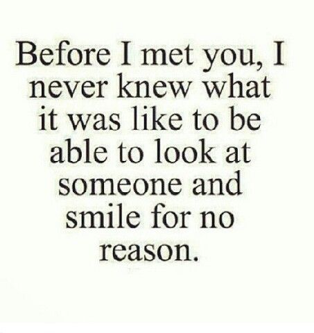 Before i met you, i never knew what it was like to be able to look at someone and smile for no reason