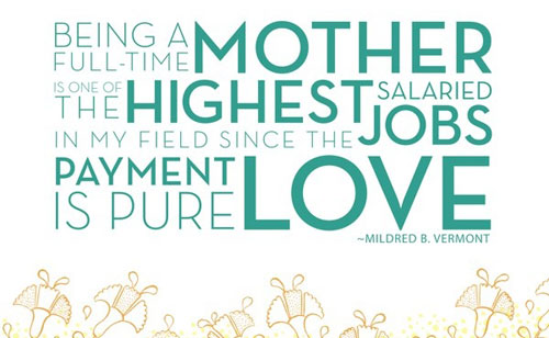 Being a full-time mother is one of the highest salaried jobs… since the payment is pure love. Mildred B. Vermont
