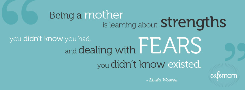 Being a mother is learning about strengths you didn't know you had and dealing with fears you never knew existed. Linda Wooten