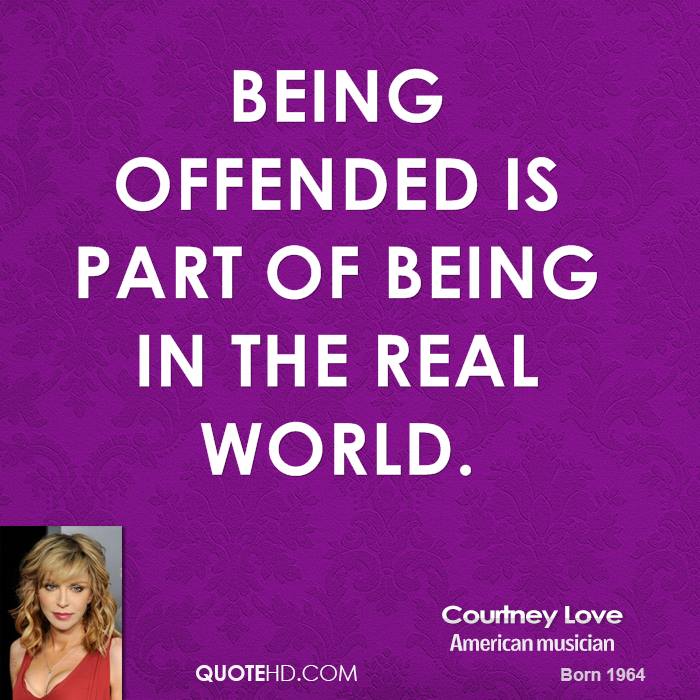 Being offended is part of being in the real world. Courtney Love