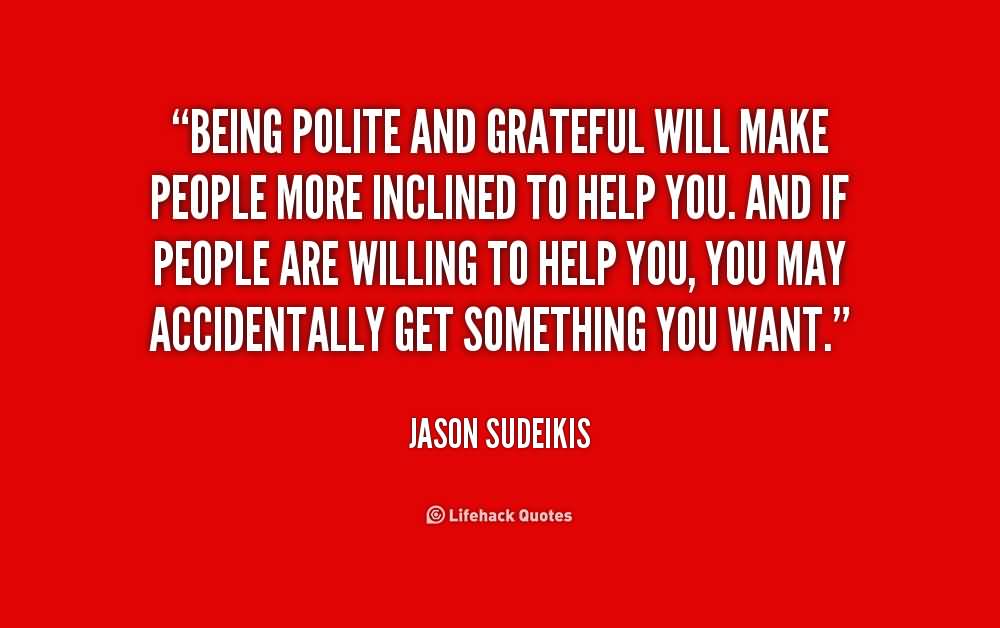 Being polite and grateful will make people more inclined to help you. And if people are willing to help you, you may accidentally get something you want. Jason Sudeikis