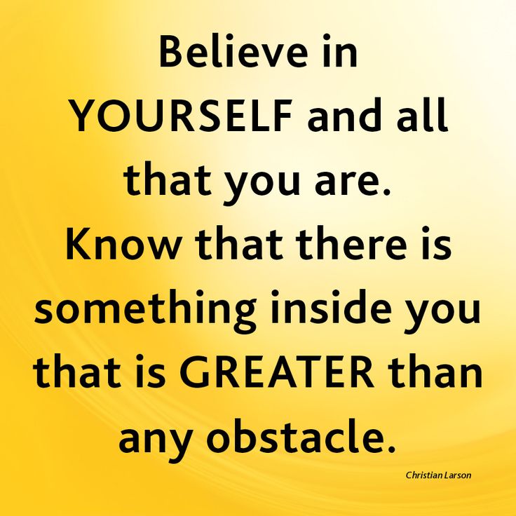 Believe in yourself and all that you are. Know that there is something inside you that is greater than any obstacle. Christian D. Larson
