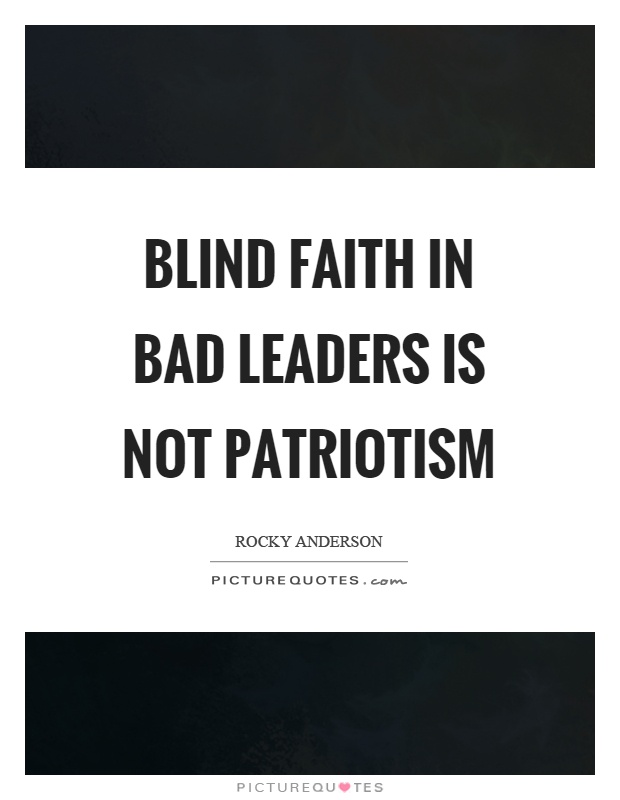 Blind faith in bad leaders is not patriotism. Rocky Anderson