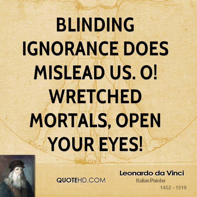 Blinding ignorance does mislead us. O! Wretched mortals, open your eyes. Leonardo da Vinci