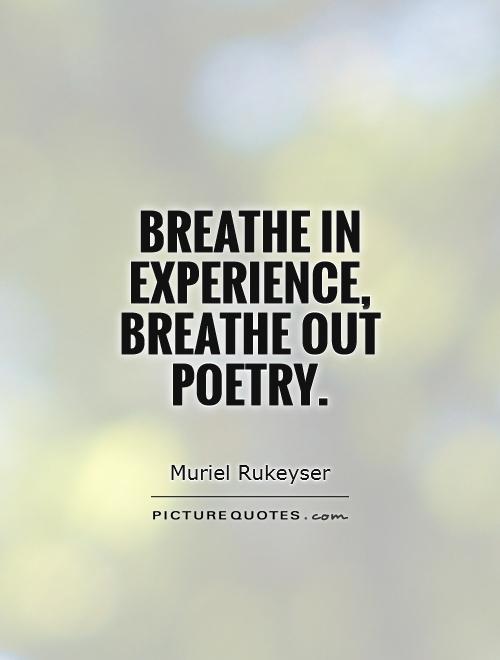 Breathe-in experience, breathe-out poetry. Muriel Rukeyser