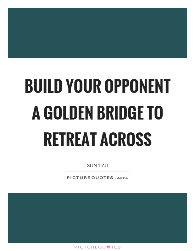 Build your opponent a golden bridge to retreat across. Sun Tzu