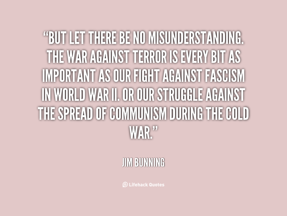 But let there be no misunderstanding. The war against terror is every bit as important as our fight against fascism in World War II. Or our struggle against the ... Jim Bunning