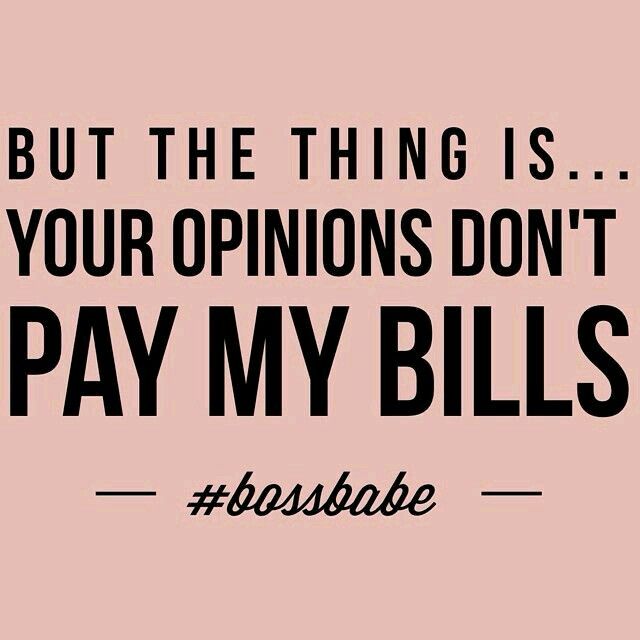 But the thing is your opinions don’t pay my bills