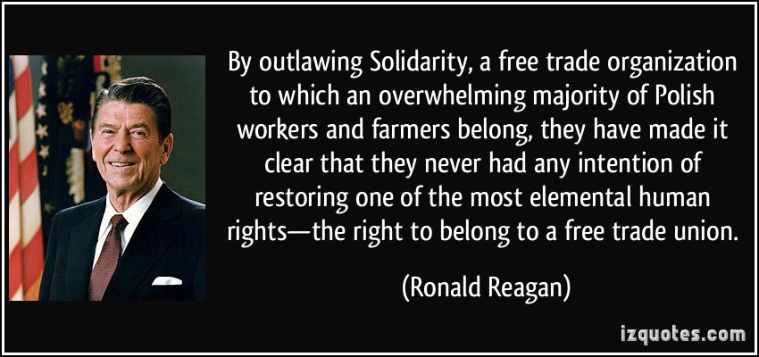 By outlawing Solidarity, a free trade organization to which an overwhelming majority of Polish workers and farmers belong, they have … Ronald Reagan