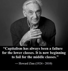 Capitalism has always been a failure for the lower classes. It is now beginning to fail for the middle classes. Howard Zinn