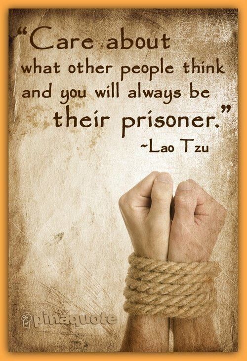 Care about what others think and you will always be their prisoner. Lao Tzu