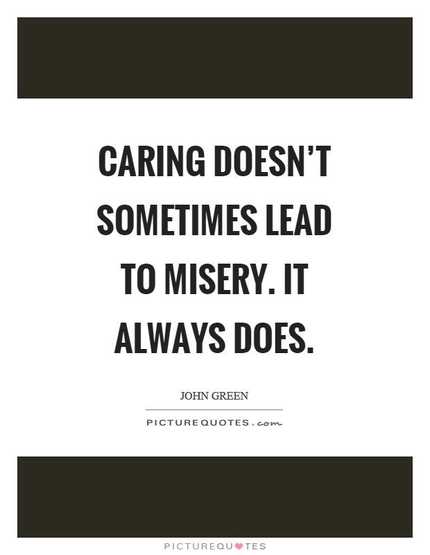 Caring doesn’t sometimes lead to misery. It always does. John Green