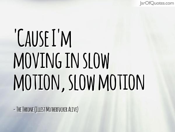 Cause I’m moving in slow motion, slow motion