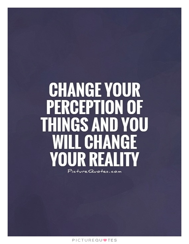 Change your perception of things and you will change your reality
