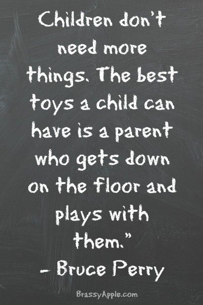 Children don’t need more things. The best toys a child can have is a parent who gets down on the floor and plays with them. Bruce Perry