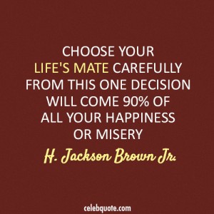 Choose your life’s mate carefully. From this one decision will come 90 percent of all your happiness or misery. H. Jackson Brown, Jr.