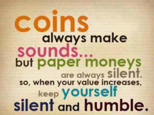 Coins always make sounds, but paper money are always silent. so when your value increases, keep yourself silent and humble