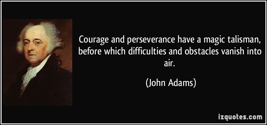 Courage and perseverance have a magical talisman, before which difficulties disappear and obstacles vanish into air. John Adams