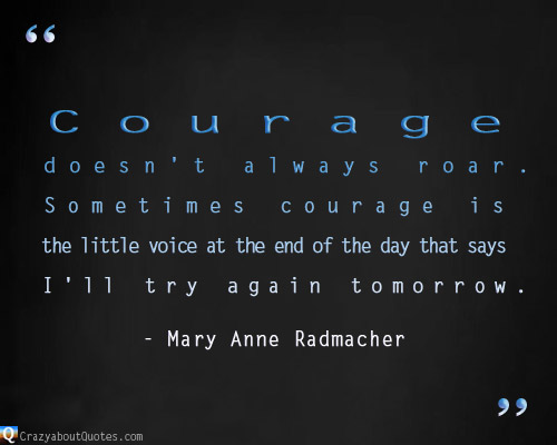 Courage doesn't always roar. Sometimes courage is the little voice at the end of the day that says I'll try again tomorrow. Mary Anne Radmacher