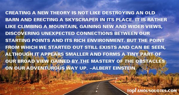 Creating a new theory is not like destroying an old barn and erecting a skyscraper in its place. It is rather like climbing a mountain, gaining new and wider views, ... Albert Einstein