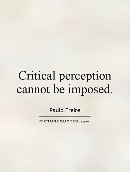 Critical perception cannot be imposed. Paulo Freire