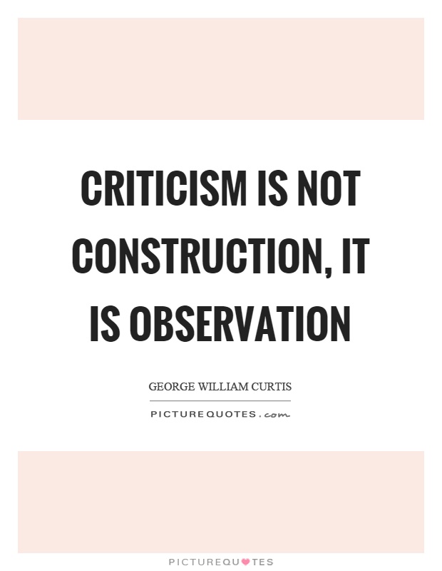 Criticism is not construction, it is observation. George William Curtis