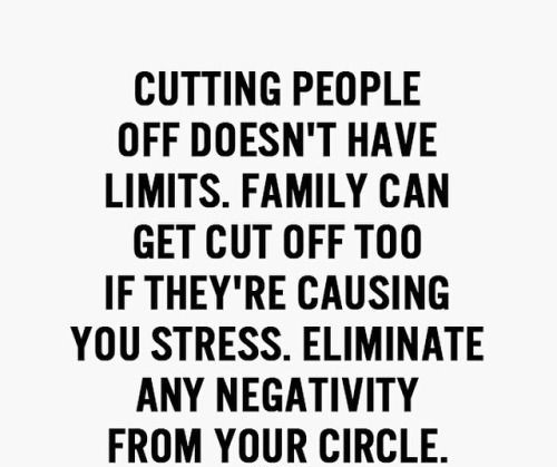 Cutting people off doesn't have limits. Family can get cut off if they're causing you too much stress. Eliminate any negativity from your circle.