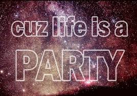 Cuz life is a party