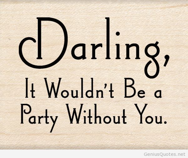 Darling it wouldn't be a party without you.