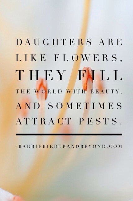 Daughters are like flowers, they fill the world with beauty, and sometimes attract pests.  Anonymous.