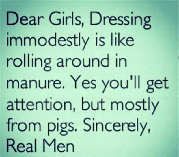 Dear Girls, Dressing immodestly is like rolling around in manure. Yes, you'll get attention, but mostly from pigs. Sincerely, a real man.
