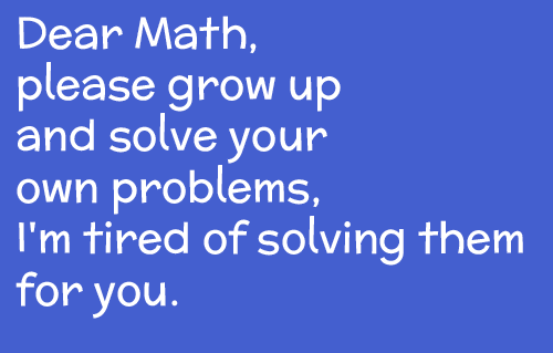 Dear Math, please grow up and solve your own problems, I’m tired of solving them for you
