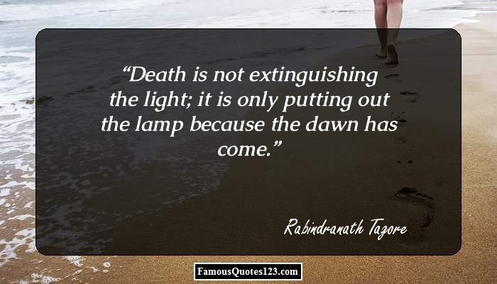 Death is not extinguishing the light; it is only putting out the lamp because the dawn has come. Rabindranath Tagore