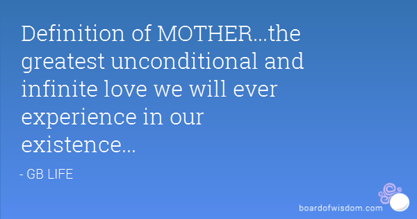 Definition of MOTHER...the greatest unconditional and infinite love we will ever experience in our existence