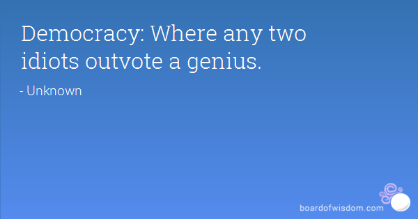 Democracy Where any two idiots outvote a genius