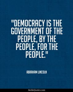 Democracy is the government of the people, by the people, for the people. Abraham Lincoln