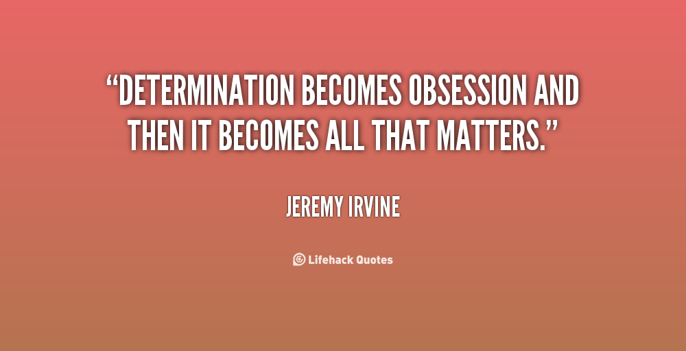 Determination becomes obsession and then it becomes all that matters. Jeremy Irvine