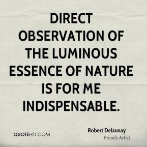 Direct observation of the luminous essence of nature is for me indispensable. Robert Delaunay