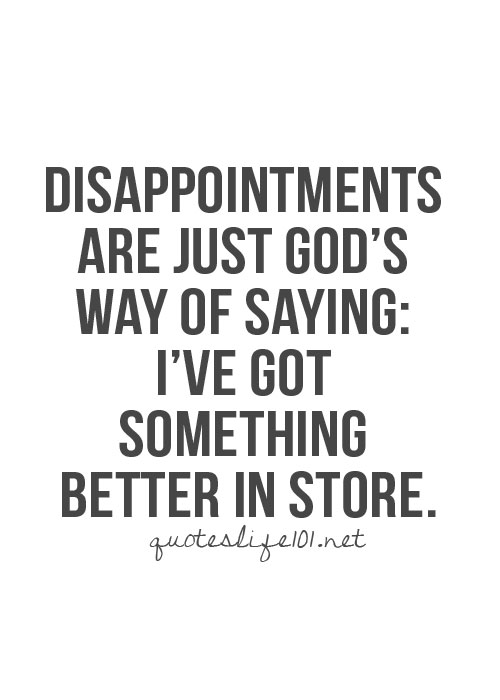 Disappointments are just god's way of saying, I've got something better in store