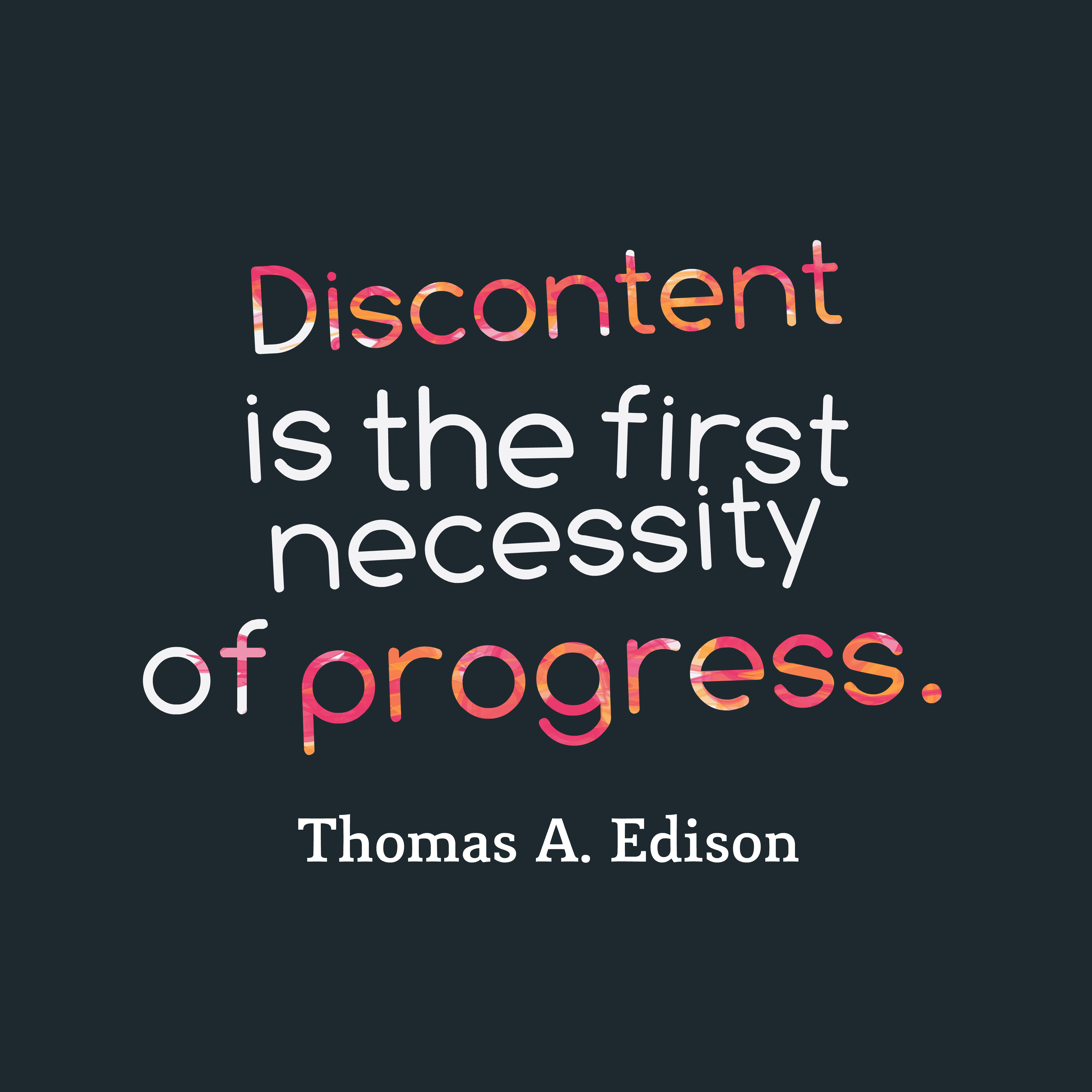 Discontent is the first necessity of progress. Thomas A. Edison