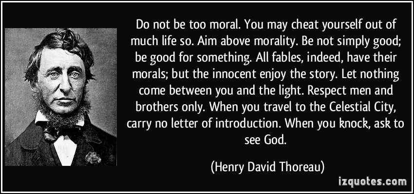 Do not be too moral. You may cheat yourself out of much life. Aim above morality. Be not simply good; be good for something... Henry David Thoreau