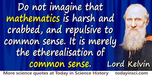 Do not imagine that mathematics is harsh an crabbed, and repulsive to common sense. It is merely the etherealisation of common sense. Lord Kelvin