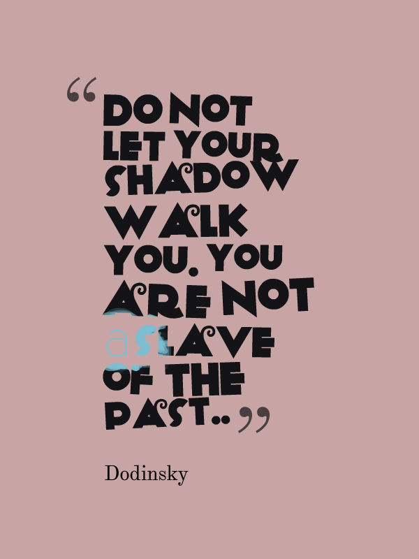 Do not let your shadow walk you. You are not a slave of the past. Dodinsky